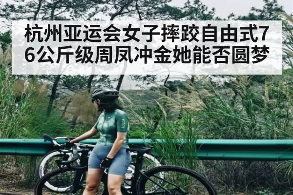 杭州亚运会女子摔跤自由式76公斤级周凤冲金她能否圆梦