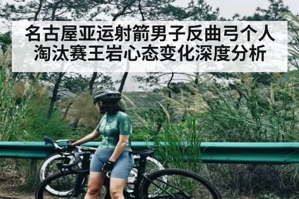 名古屋亚运射箭男子反曲弓个人淘汰赛王岩心态变化深度分析