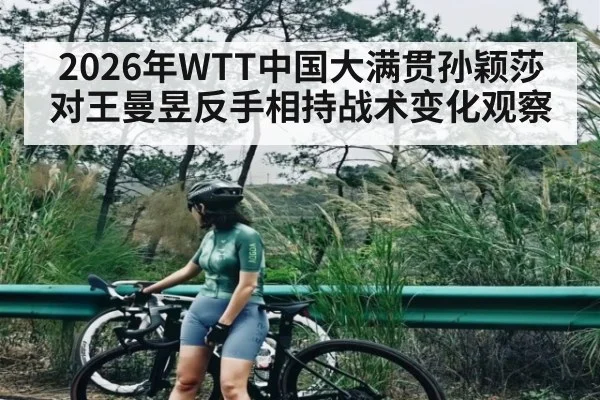 2026年WTT中国大满贯孙颖莎对王曼昱反手相持战术变化观察