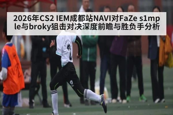 2026年CS2 IEM成都站NAVI对FaZe s1mple与broky狙击对决深度前瞻与胜负手分析