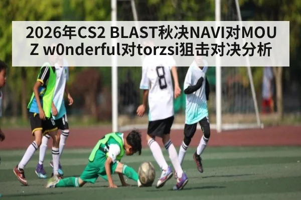 2026年CS2 BLAST秋决NAVI对MOUZ w0nderful对torzsi狙击对决分析 - kaiyun