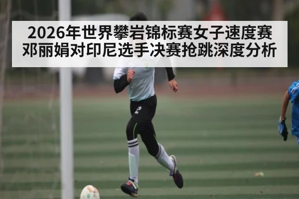 2026年世界攀岩锦标赛女子速度赛邓丽娟对印尼选手决赛抢跳深度分析 - kaiyun