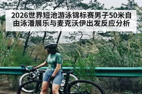 2026世界短池游泳锦标赛男子50米自由泳潘展乐与麦克沃伊出发反应分析 - kaiyun