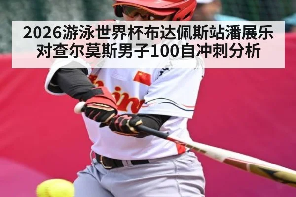 2026游泳世界杯布达佩斯站潘展乐对查尔莫斯男子100自冲刺分析 - kaiyun
